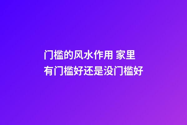 门槛的风水作用 家里有门槛好还是没门槛好